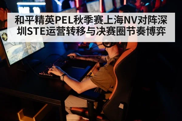 和平精英PEL秋季赛上海NV对阵深圳STE运营转移与决赛圈节奏博弈