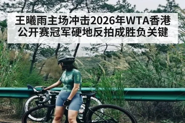 王曦雨主场冲击2026年WTA香港公开赛冠军硬地反拍成胜负关键