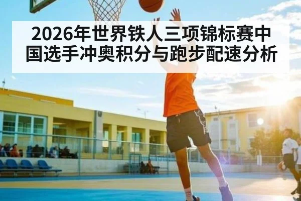 2026年世界铁人三项锦标赛中国选手冲奥积分与跑步配速分析